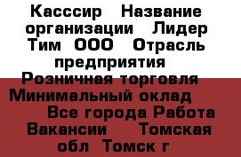 Касссир › Название организации ­ Лидер Тим, ООО › Отрасль предприятия ­ Розничная торговля › Минимальный оклад ­ 13 000 - Все города Работа » Вакансии   . Томская обл.,Томск г.